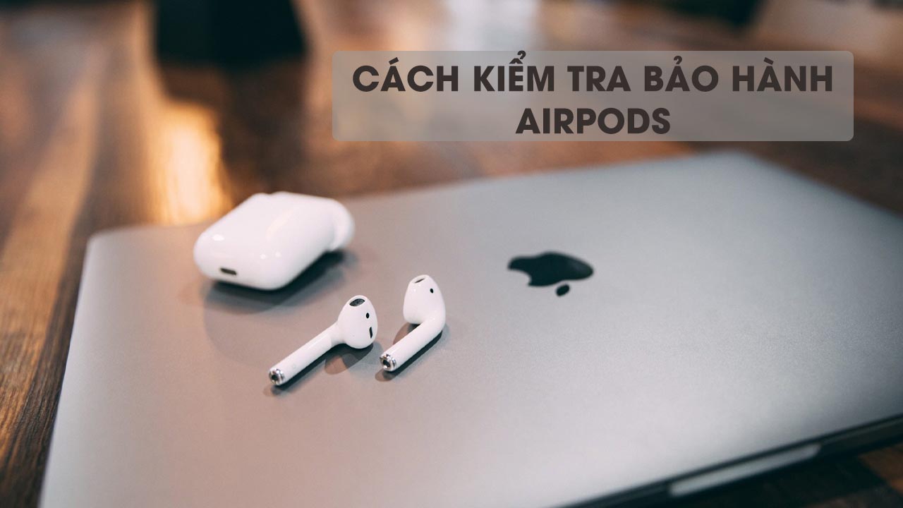 Cách kiểm tra AirPods cũ mà bạn nên biết để chọn được sản phẩm ưng ý